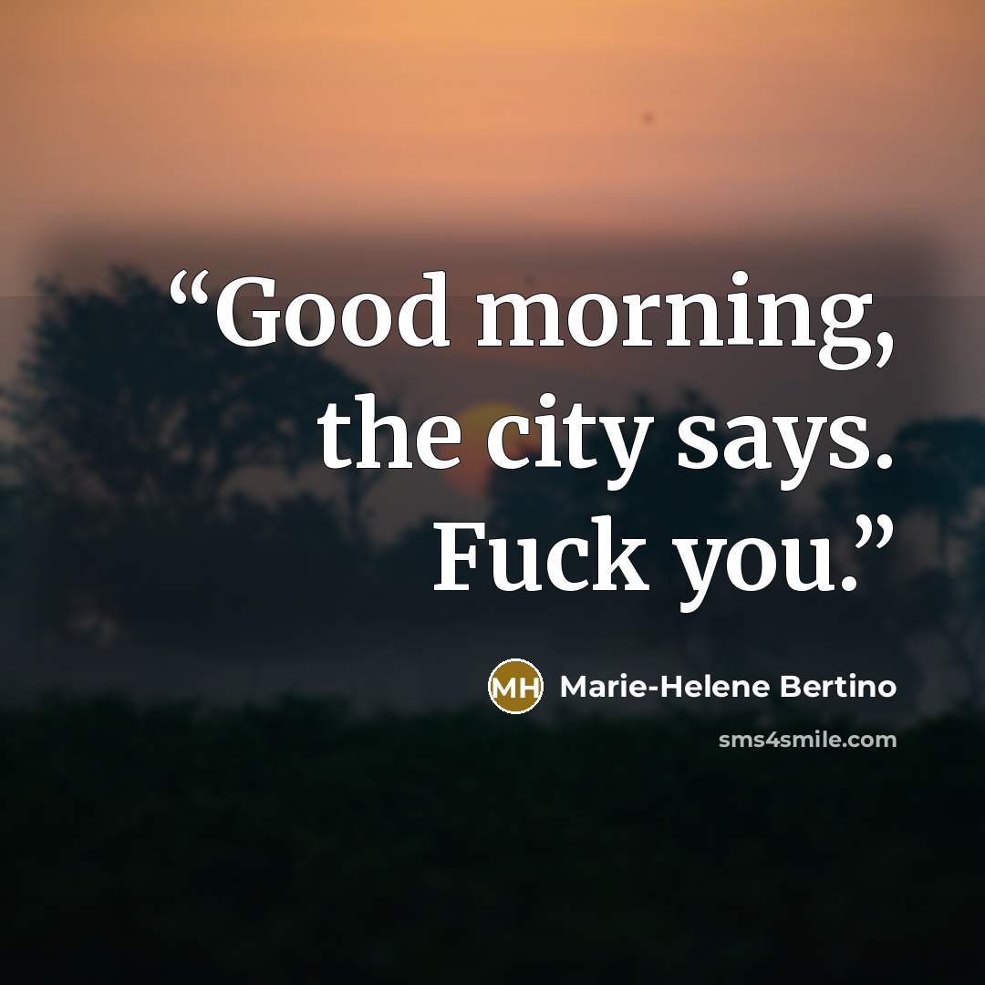 “Good morning, the city says. Fuck you.” quote by Marie-Helene Bertino