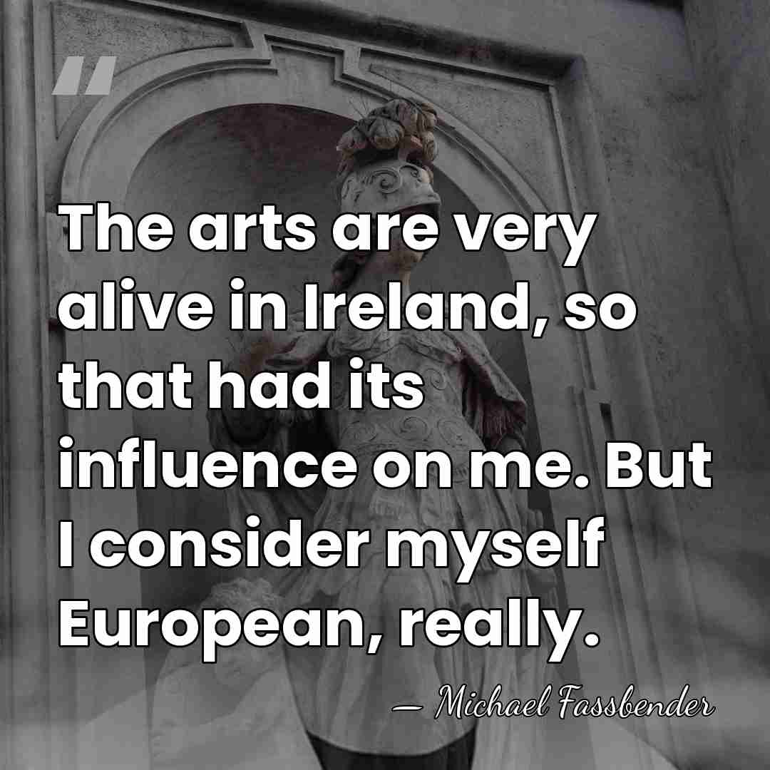 The arts are very alive in Ireland, so that had its influence&hellip; - Michael Fassbender
