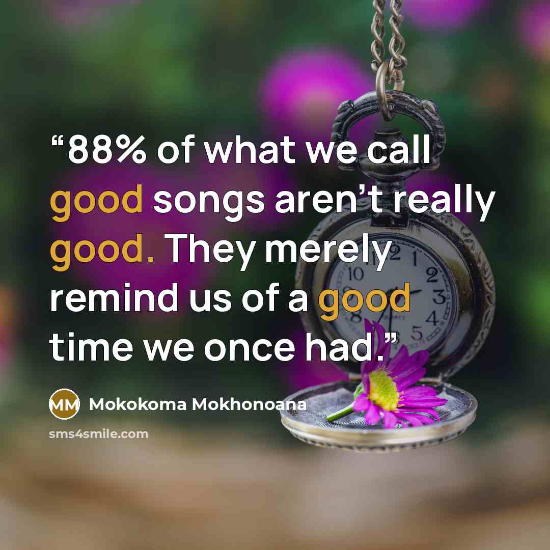 “88% of what we call good songs aren’t really good. They merely remind us of a good time we once had.” quote by Mokokoma Mokhonoana