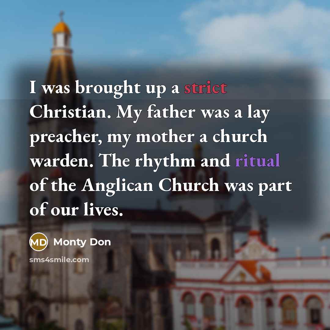 “I was brought up a strict Christian. My father was a lay preacher, my mother a church warden. The rhythm and ritual of the Anglican Church was part of our lives.” quote by Monty Don