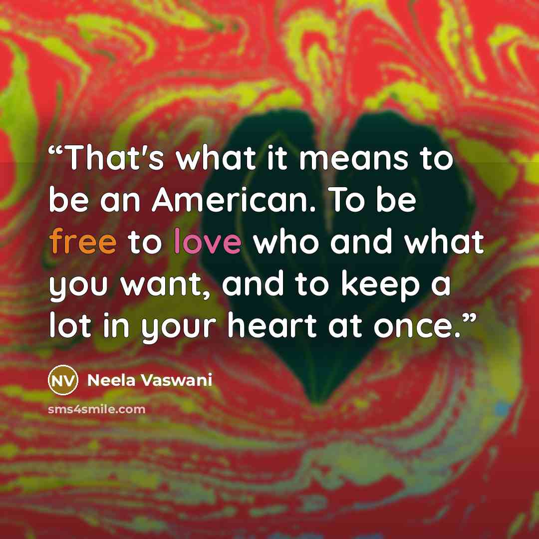 “That's what it means to be an American. To be free to love who and what you want, and to keep a lot in your heart at once.” quote by Neela Vaswani
