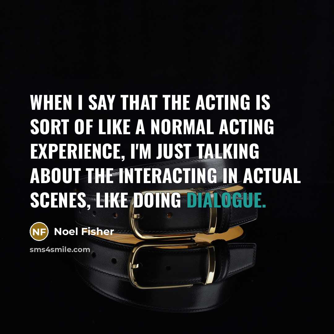 “When I say that the acting is sort of like…” quote by Noel Fisher