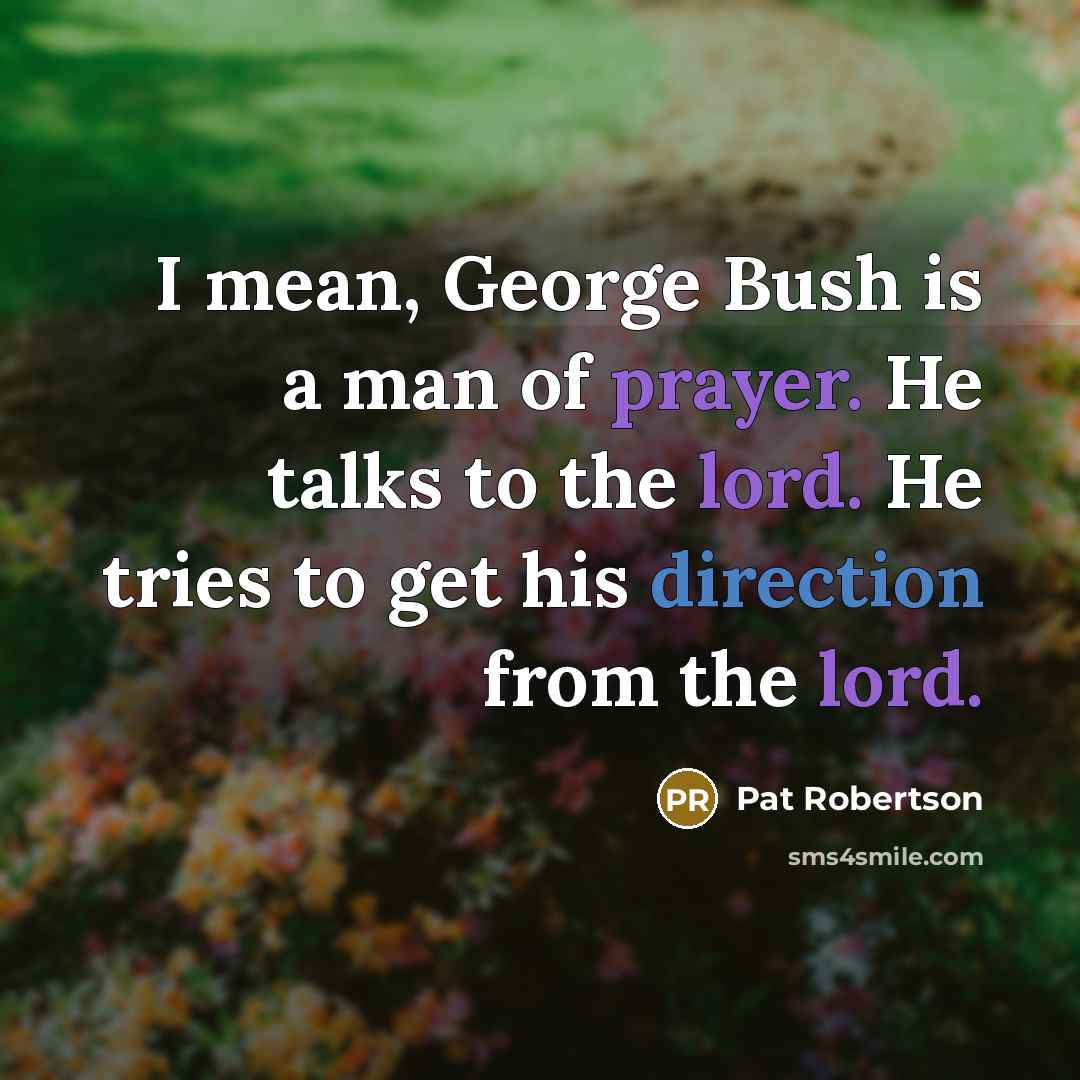 “I mean, George Bush is a man of prayer. He talks to the lord. He tries to get his direction from the lord.” quote by Pat Robertson