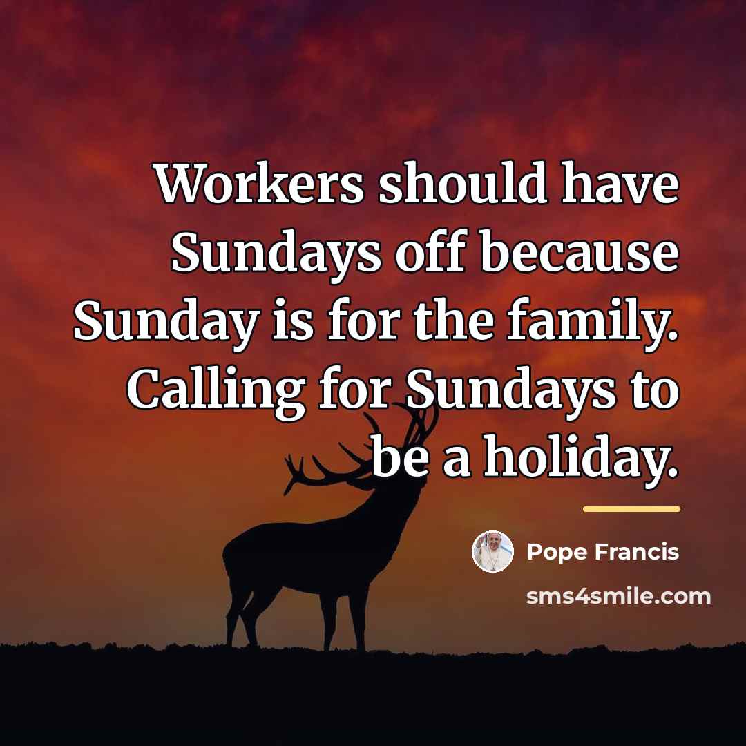 “Workers should have Sundays off because Sunday is for the…” quote by Pope Francis