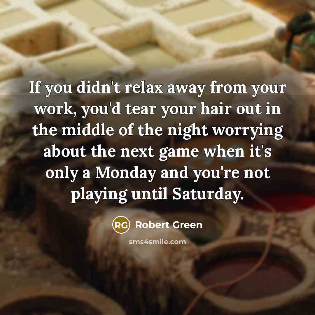 “If you didn't relax away from your work, you'd tear your hair out in the middle of the night worrying about the next game when it's only a Monday and you're not playing until Saturday.” quote by Robert Green