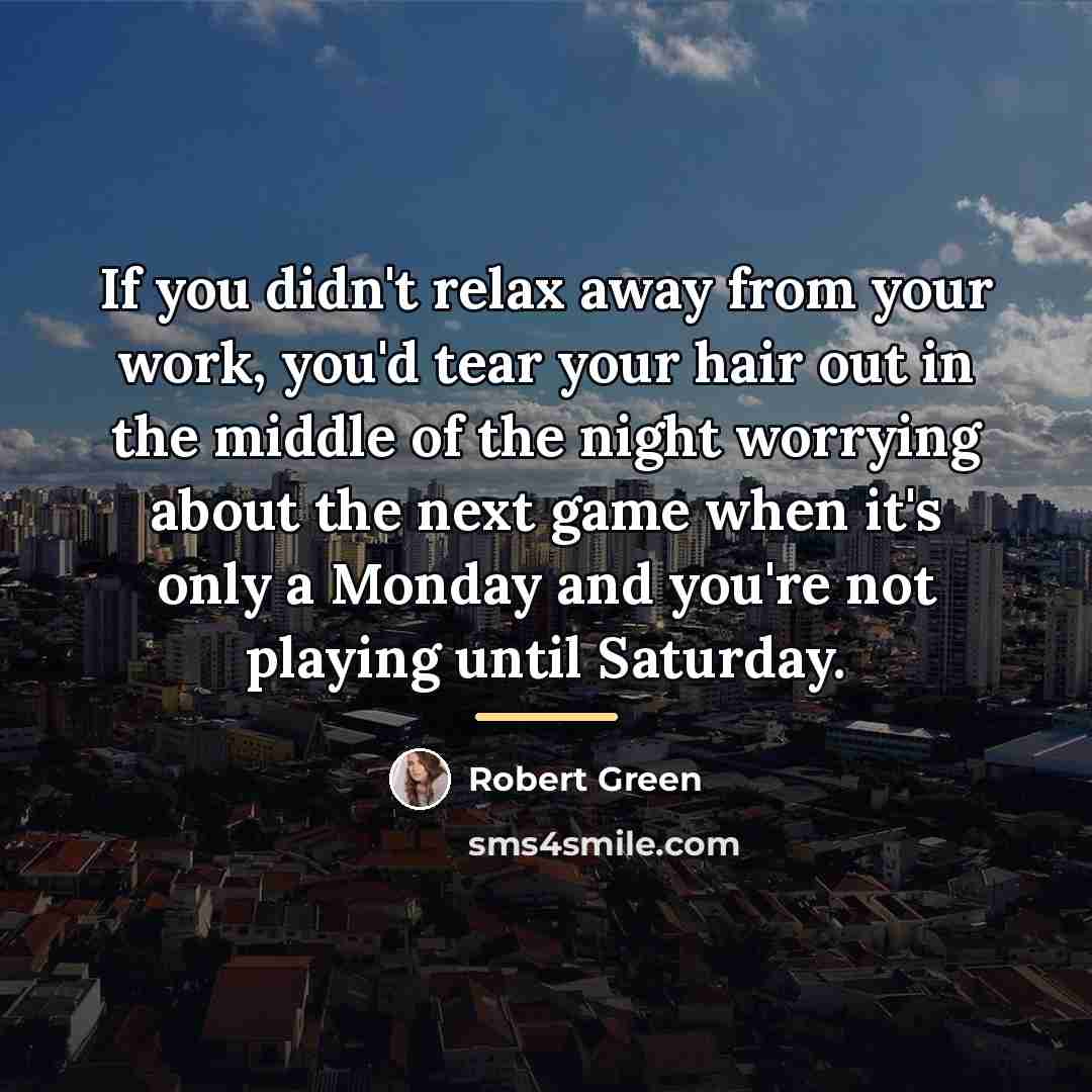 “If you didn't relax away from your work, you'd tear…” quote by Robert Green