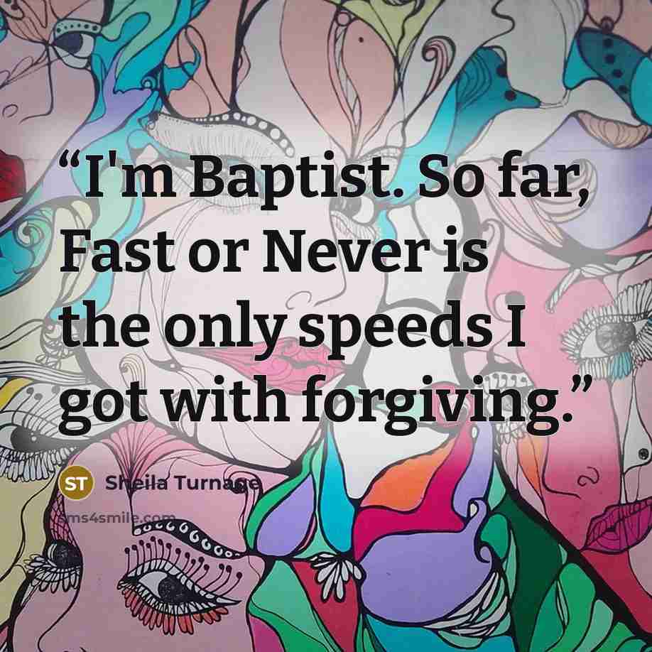 “I'm Baptist. So far, Fast or Never is the only speeds I got with forgiving.” quote by Sheila Turnage