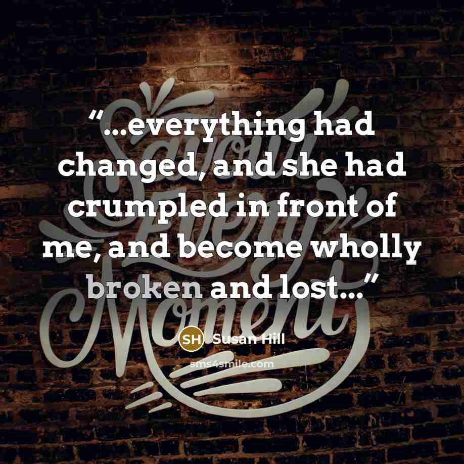 “...everything had changed, and she had crumpled in front of me, and become wholly broken and lost...” quote by Susan Hill