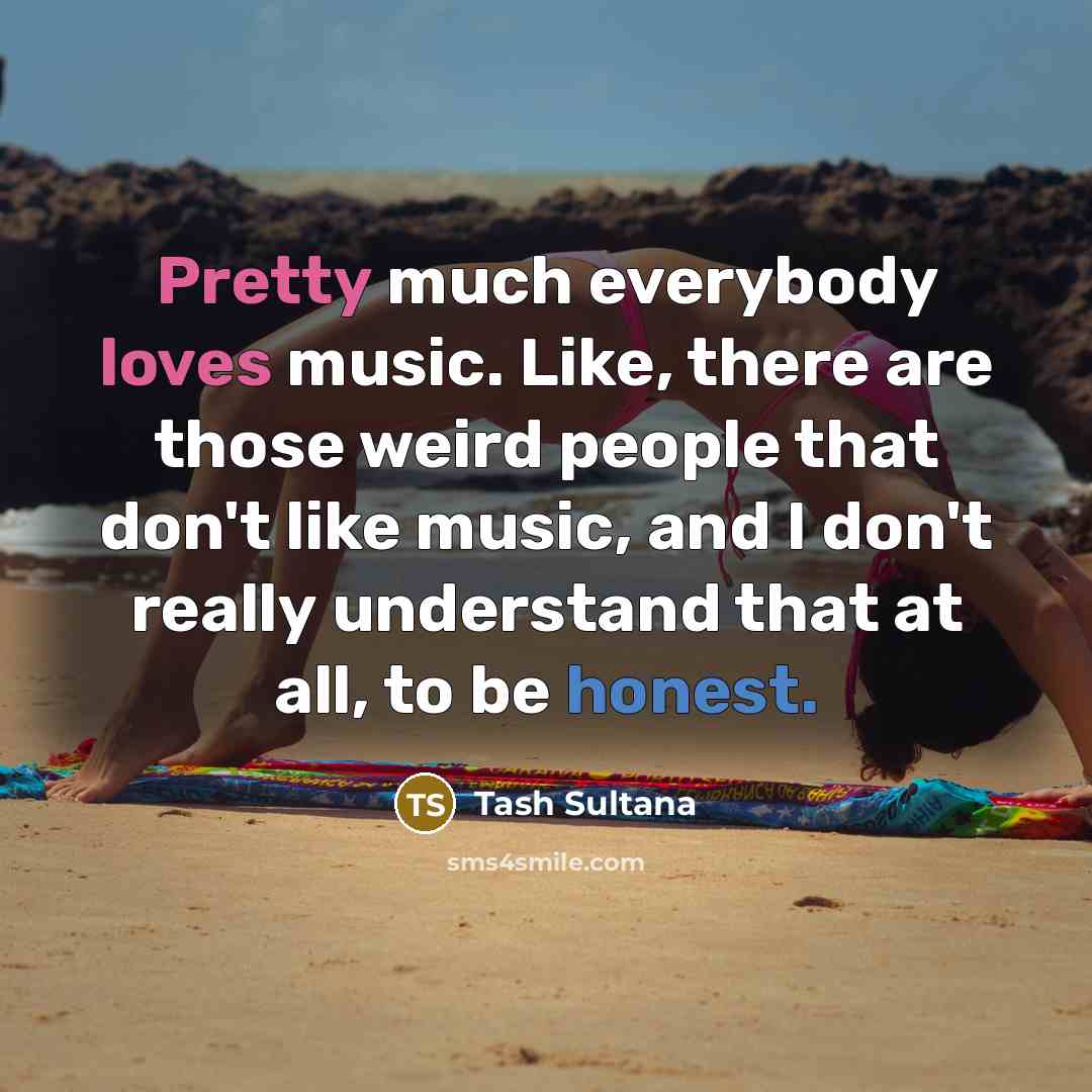 “Pretty much everybody loves music. Like, there are those weird…” quote by Tash Sultana
