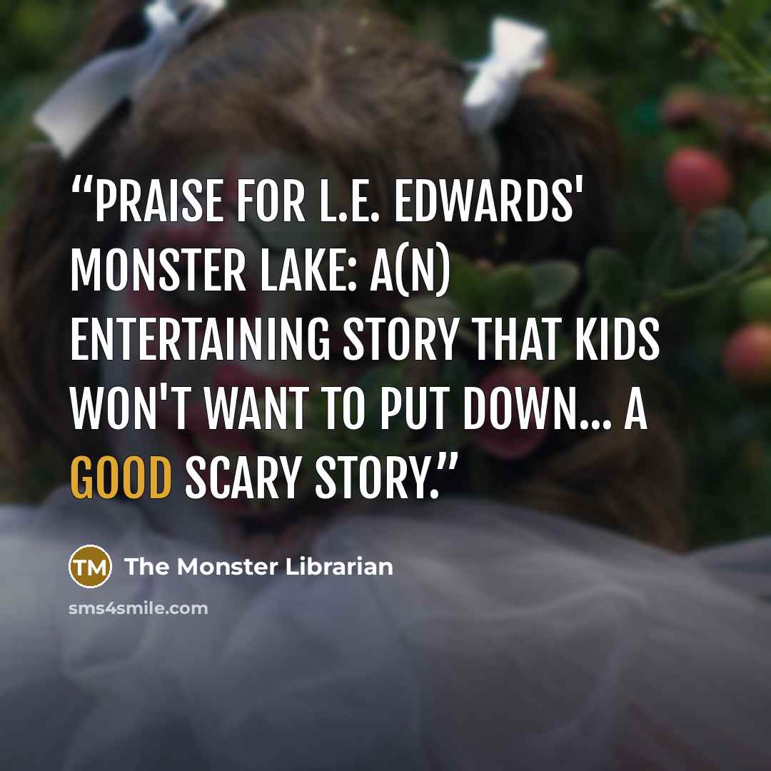 “Praise for L.E. Edwards' MONSTER LAKE: A(n) entertaining story that kids won't want to put down... a good scary story.” quote by The Monster Librarian