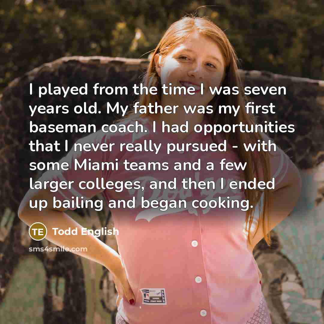 “I played from the time I was seven years old. My father was my first baseman coach. I had opportunities that I never really pursued - with some Miami teams and a few larger colleges, and then I ended up bailing and began cooking.” quote by Todd English