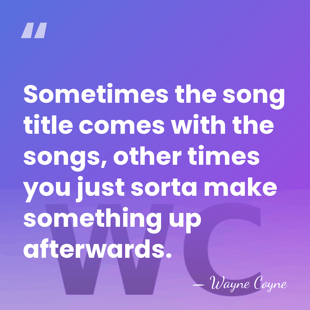 Sometimes the song title comes with the songs, other times you just&hellip; - Wayne Coyne