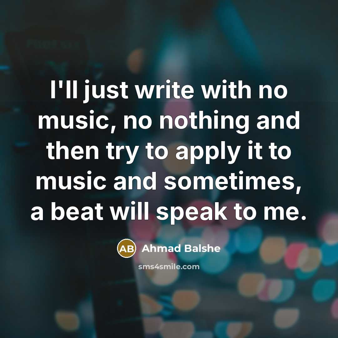 “I'll just write with no music, no nothing and then…” quote by Ahmad Balshe