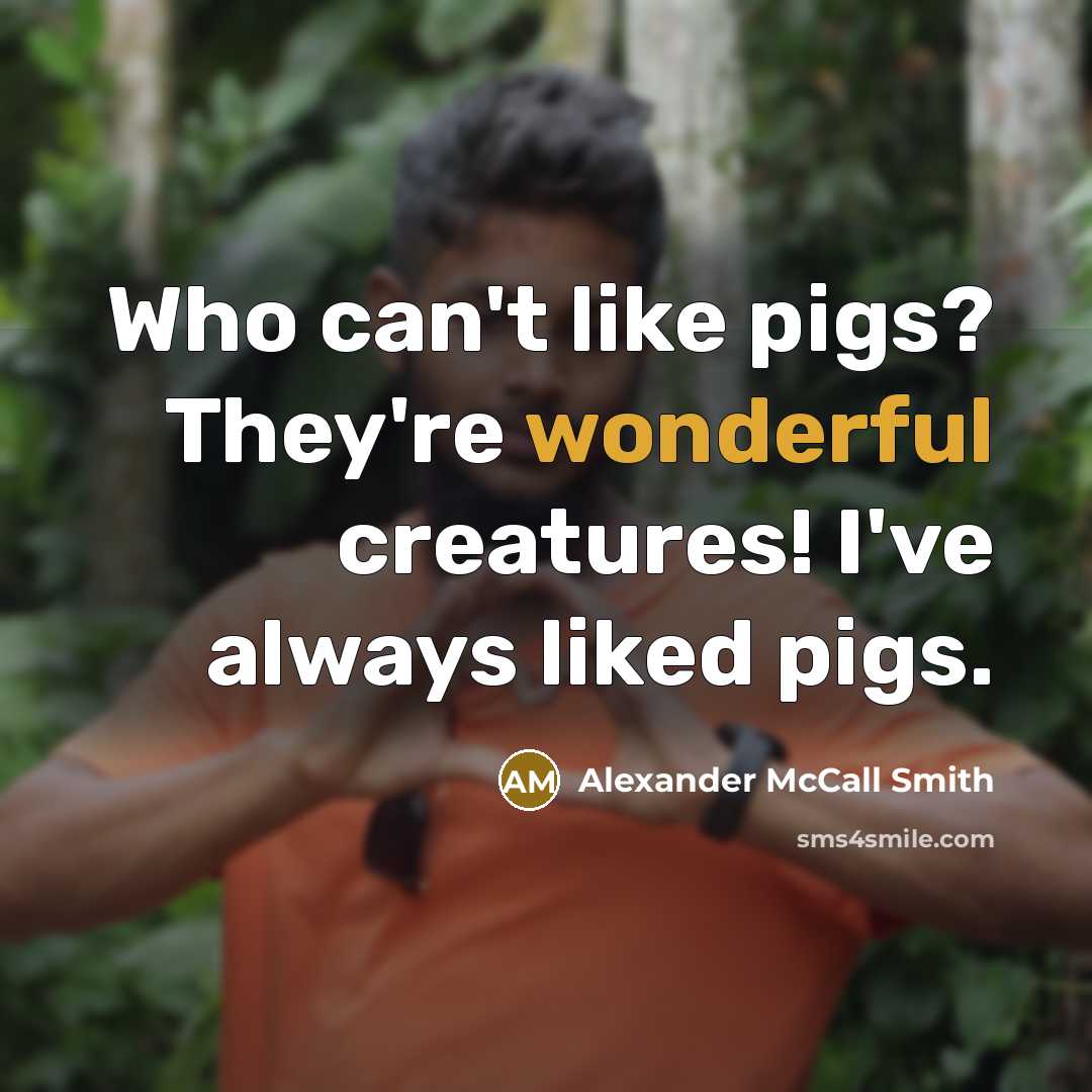 “Who can't like pigs? They're wonderful creatures! I've always liked…” quote by Alexander McCall Smith
