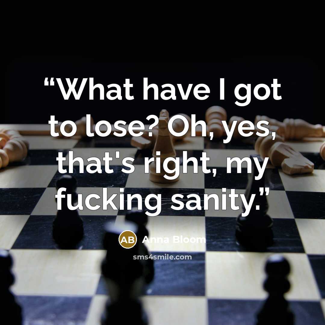 “What have I got to lose? Oh, yes, that's right, my fucking sanity.” quote by Anna Bloom