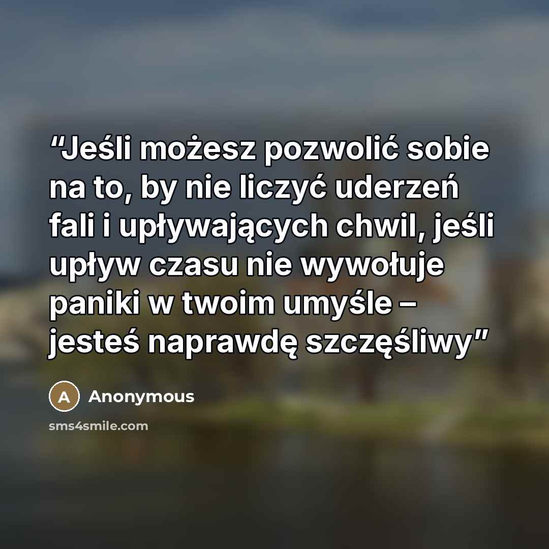 “Jeśli możesz pozwolić sobie na to, by nie liczyć uderzeń fali i upływających chwil, jeśli upływ czasu nie wywołuje paniki w twoim umyśle – jesteś naprawdę szczęśliwy” quote by Anonymous