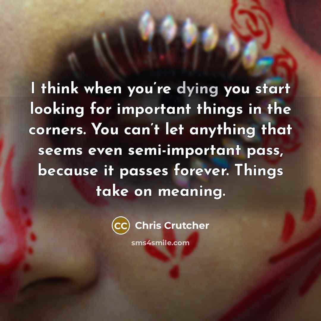 “I think when you’re dying you start looking for important…” quote by Chris Crutcher