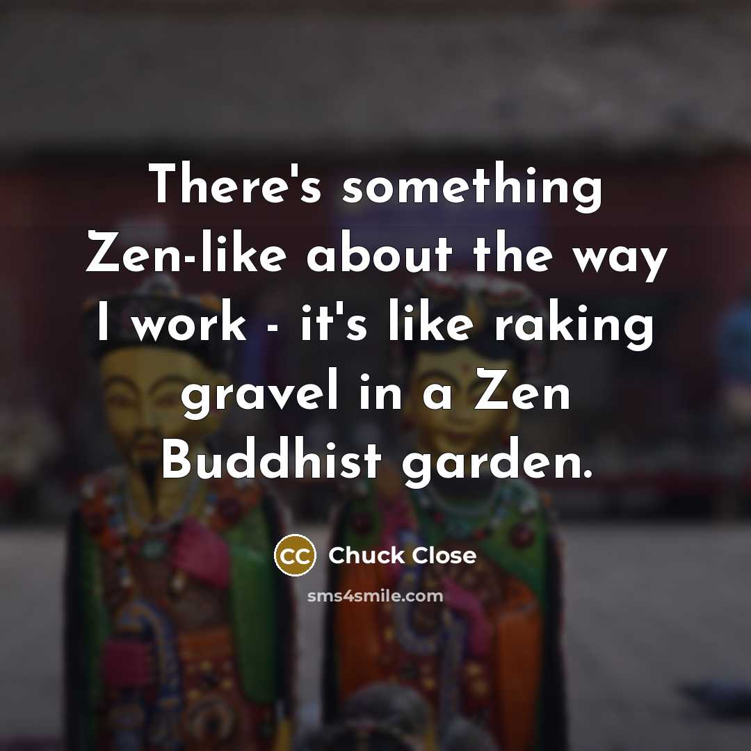 “There's something Zen-like about the way I work - it's…” quote by Chuck Close