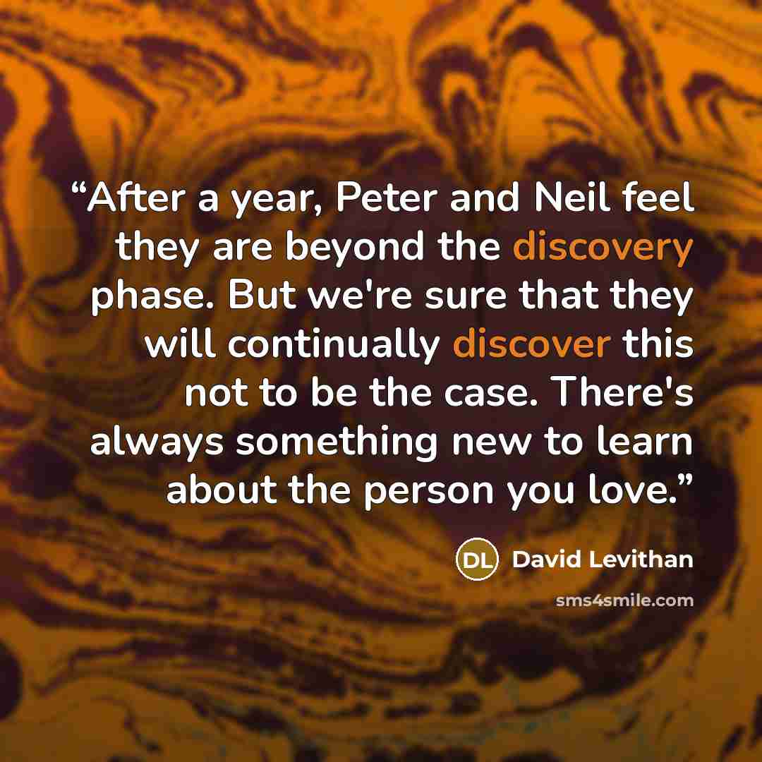 “After a year, Peter and Neil feel they are beyond the discovery phase. But we're sure that they will continually discover this not to be the case. There's always something new to learn about the person you love.” quote by David Levithan