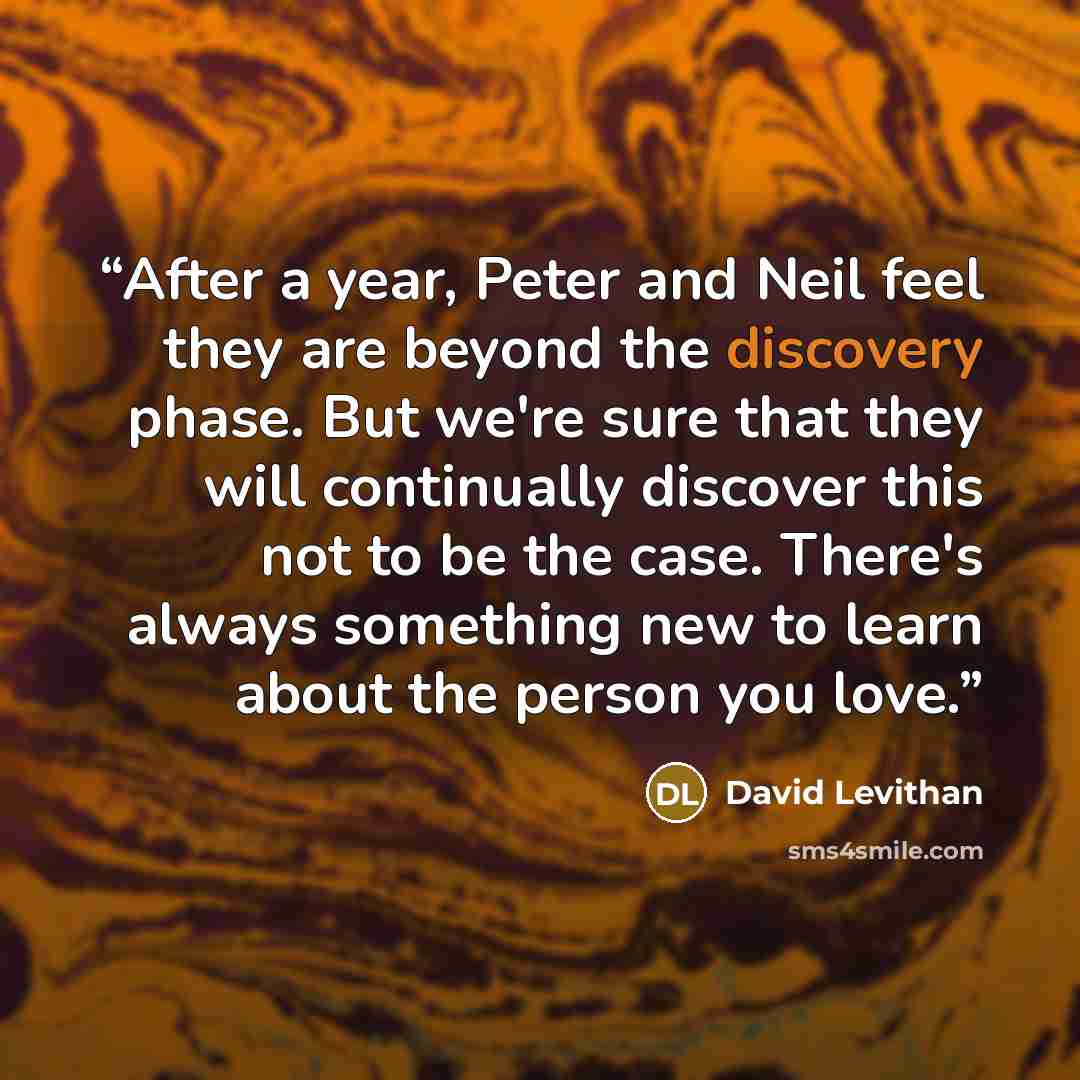 “After a year, Peter and Neil feel they are beyond the discovery phase. But we're sure that they will continually discover this not to be the case. There's always something new to learn about the person you love.” quote by David Levithan