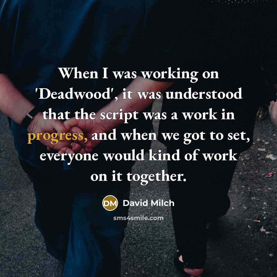 “When I was working on 'Deadwood', it was understood that the script was a work in progress, and when we got to set, everyone would kind of work on it together.” quote by David Milch