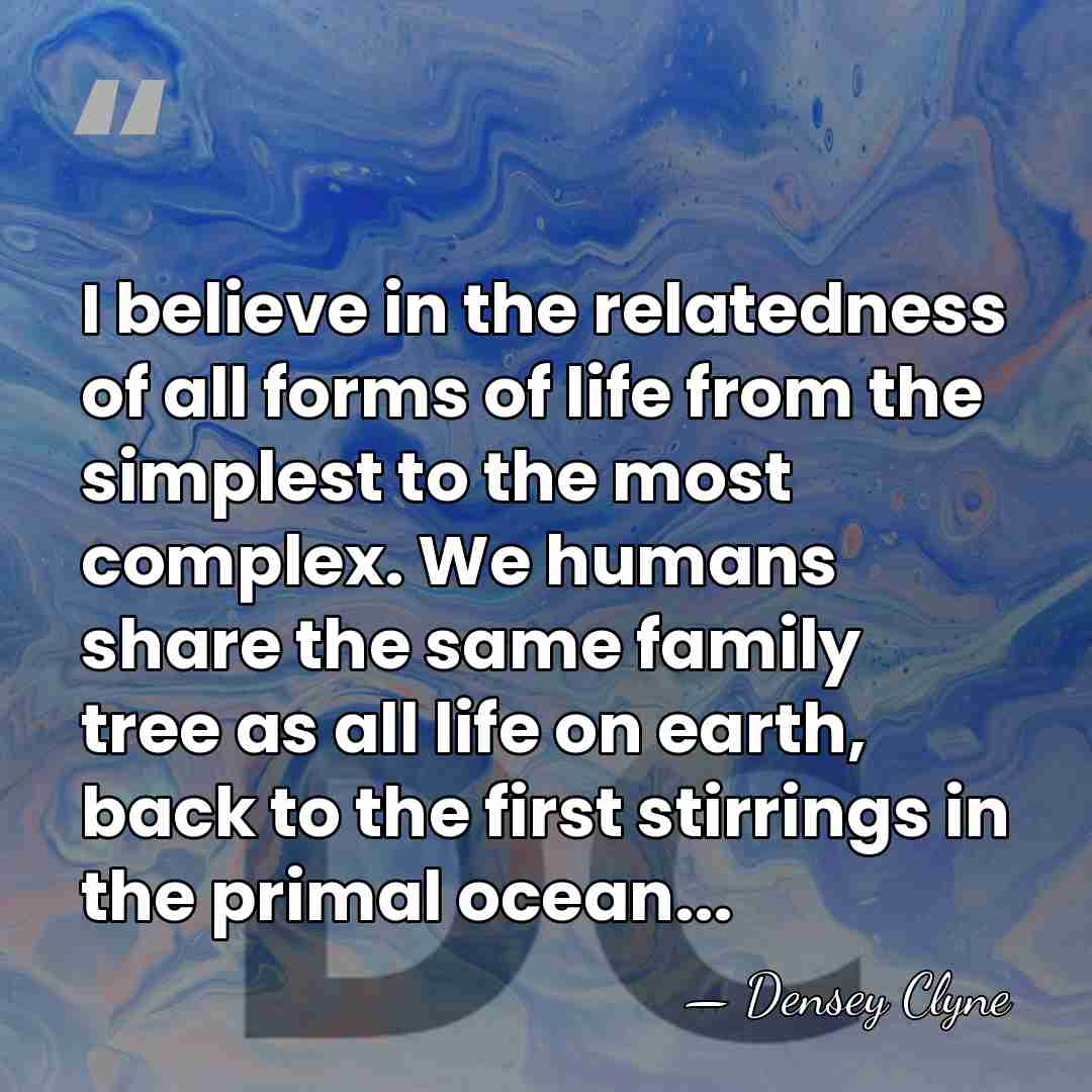 I believe in the relatedness of all forms of life from the&hellip; - Densey Clyne