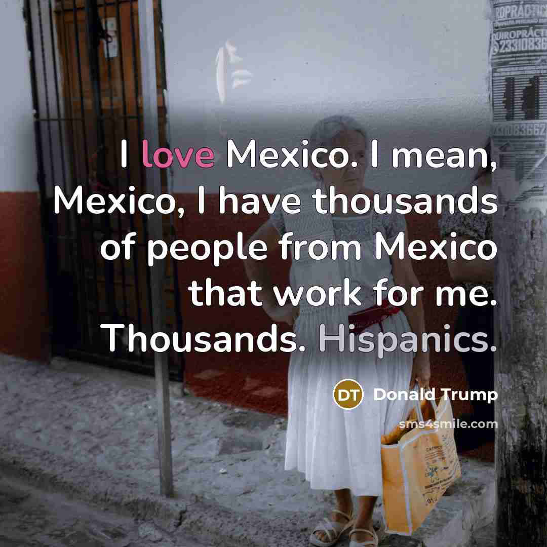 “I love Mexico. I mean, Mexico, I have thousands of people from Mexico that work for me. Thousands. Hispanics.” quote by Donald Trump