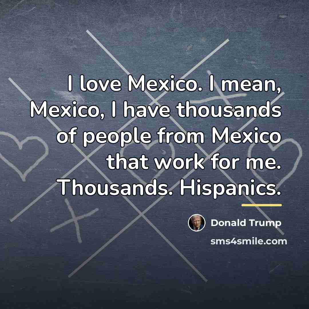 “I love Mexico. I mean, Mexico, I have thousands of…” quote by Donald Trump