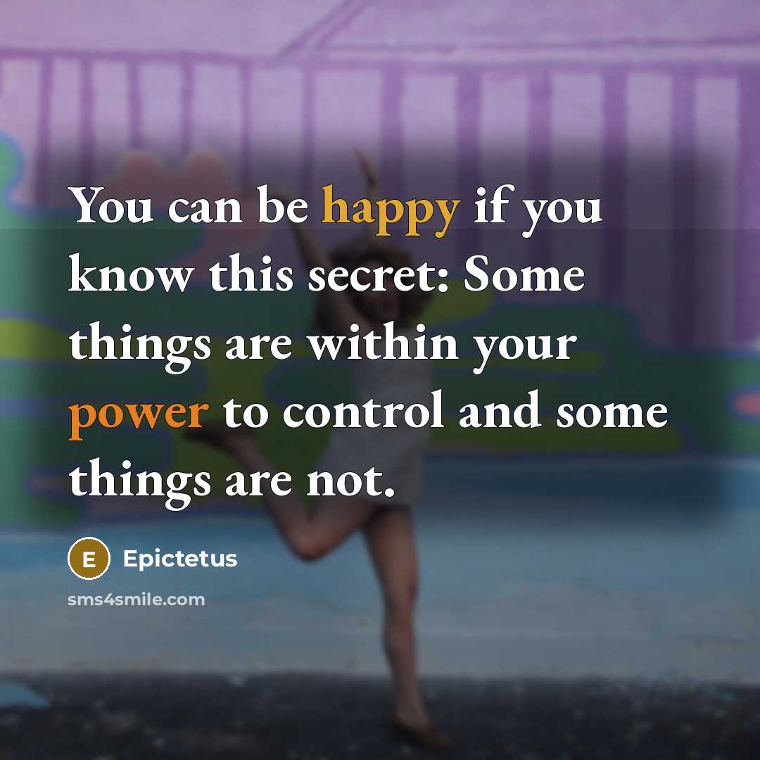 “You can be happy if you know this secret: Some things are within your power to control and some things are not.” quote by Epictetus