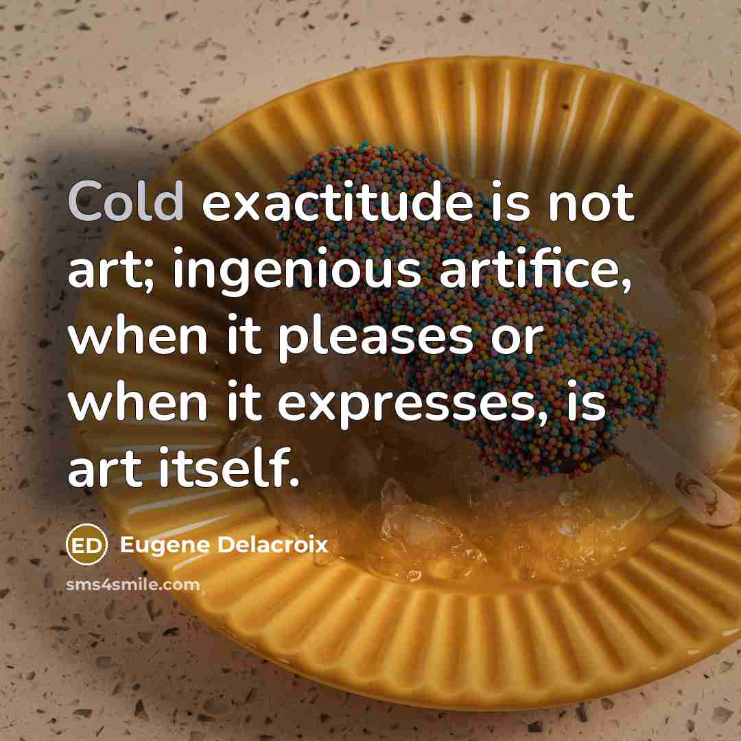 “Cold exactitude is not art; ingenious artifice, when it pleases…” quote by Eugene Delacroix