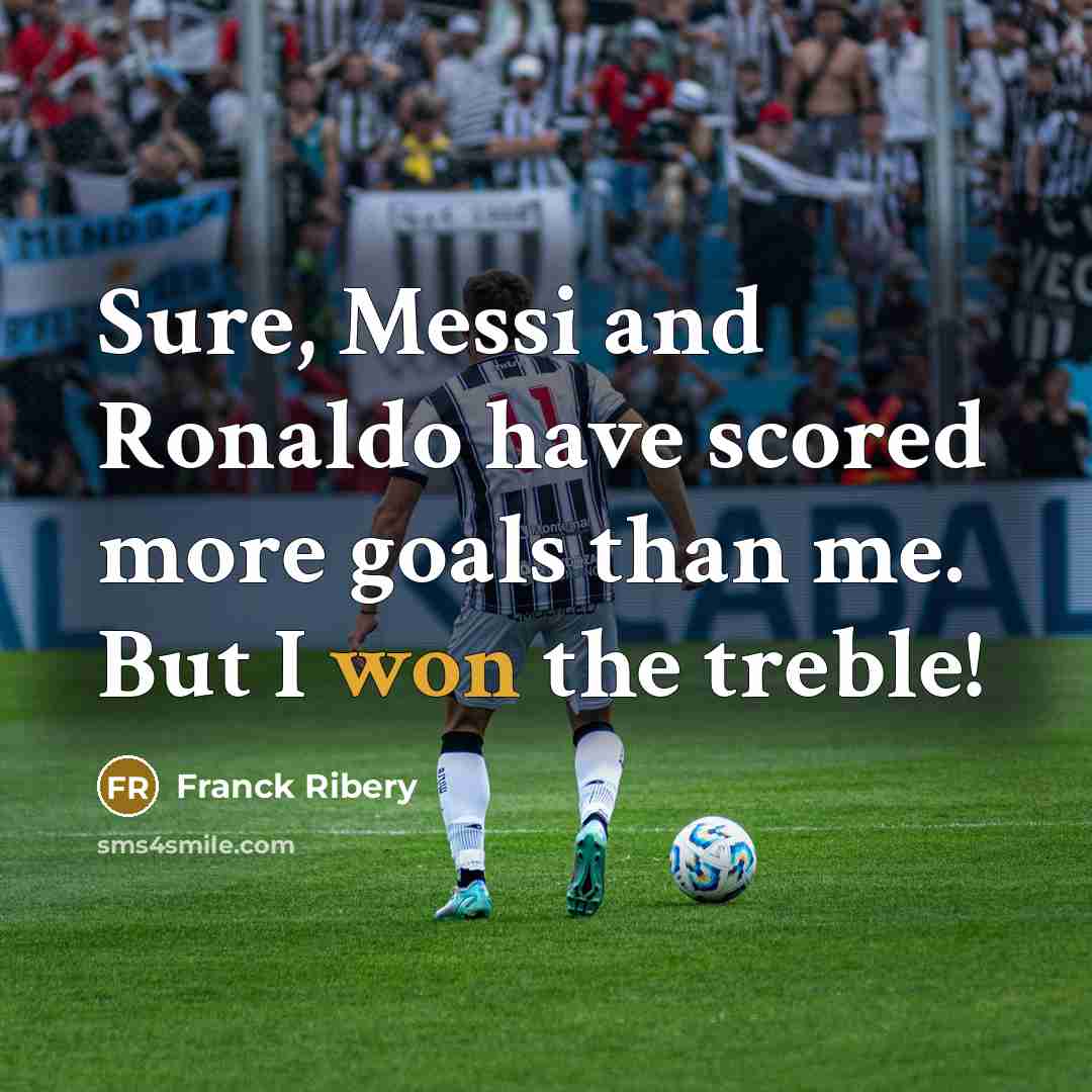 “Sure, Messi and Ronaldo have scored more goals than me. But I won the treble!” quote by Franck Ribery