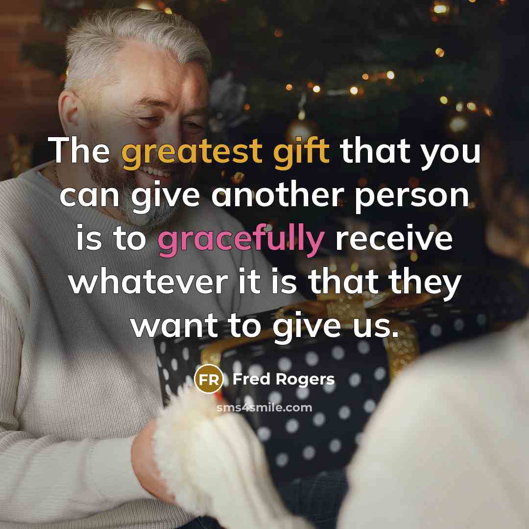 “The greatest gift that you can give another person is to gracefully receive whatever it is that they want to give us.” quote by Fred Rogers