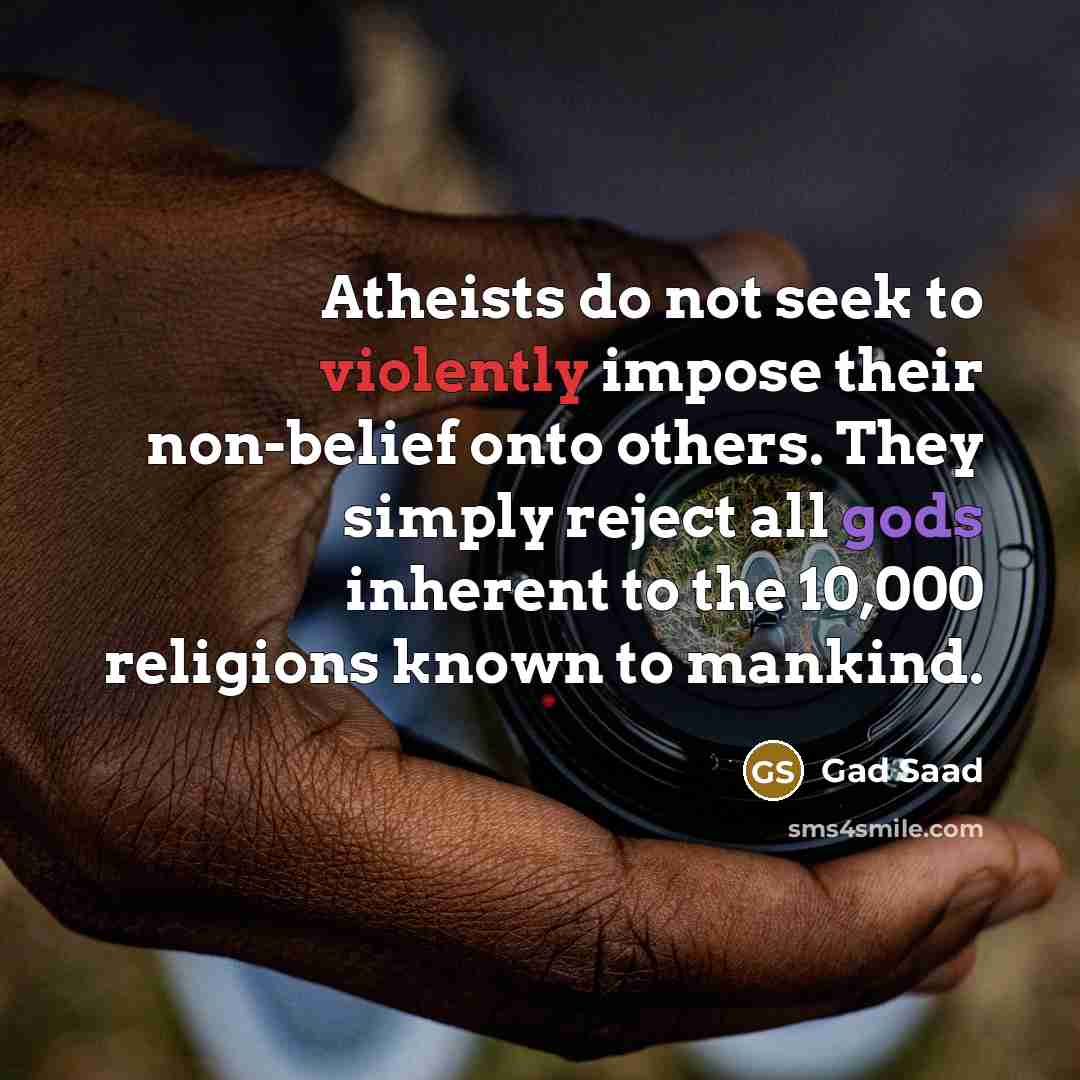 “Atheists do not seek to violently impose their non-belief onto others. They simply reject all gods inherent to the 10,000 religions known to mankind.” quote by Gad Saad
