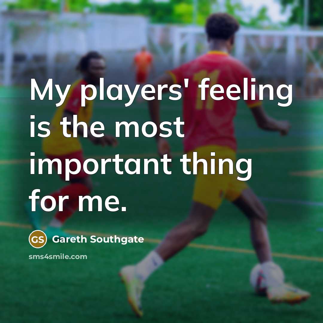 “My players' feeling is the most important thing for me.” quote by Gareth Southgate