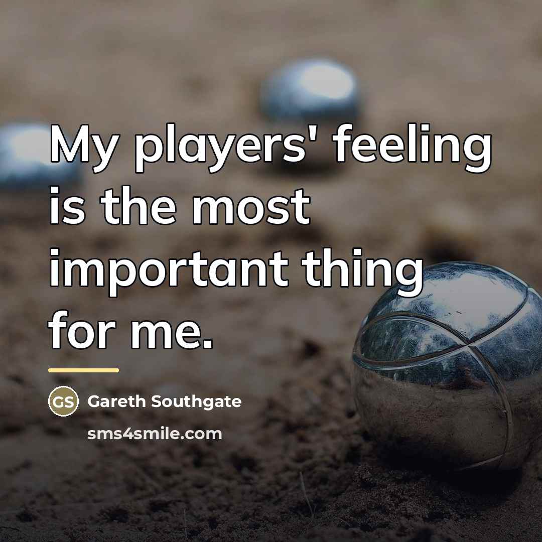 “My players' feeling is the most important thing for me.…” quote by Gareth Southgate