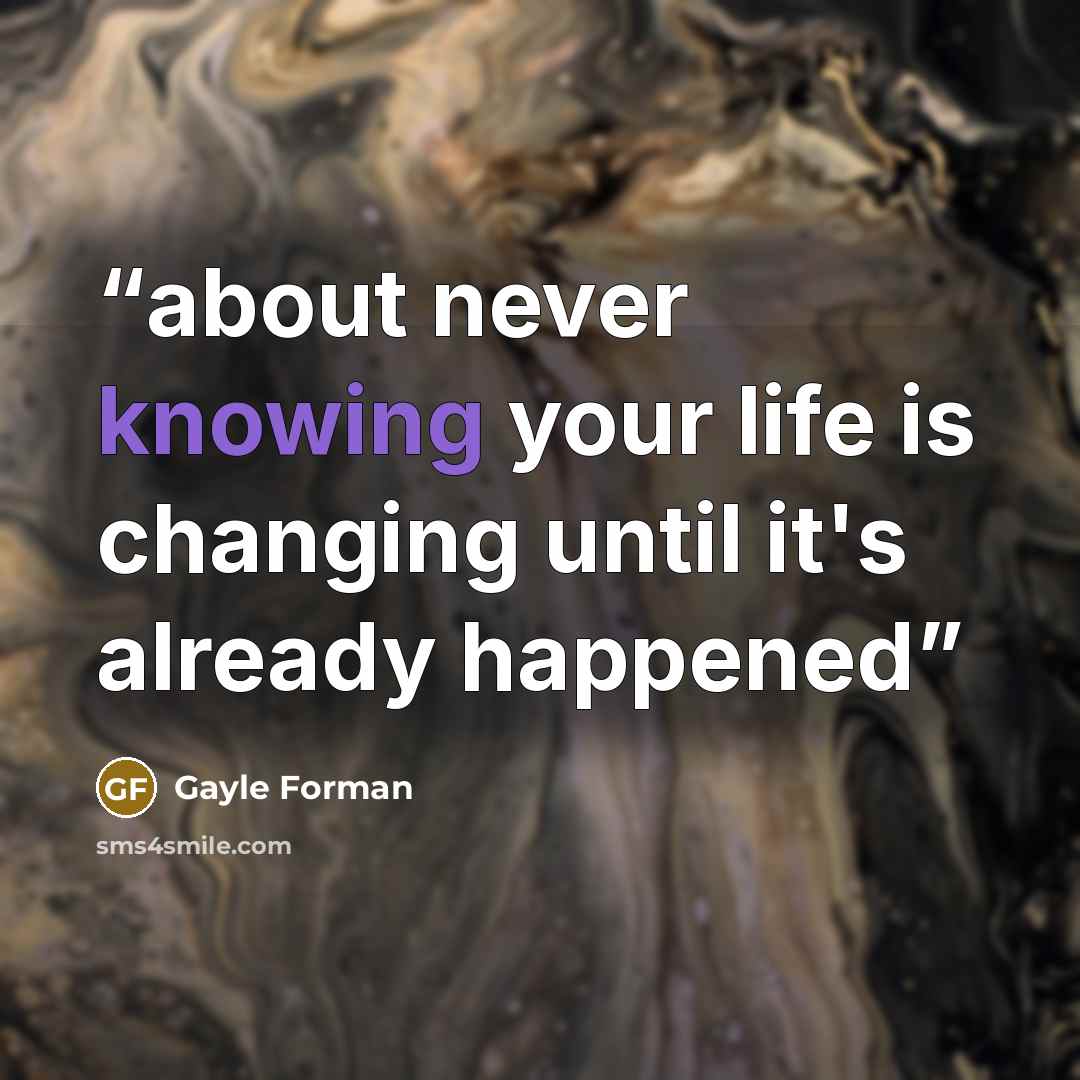 “about never knowing your life is changing until it's already happened” quote by Gayle Forman