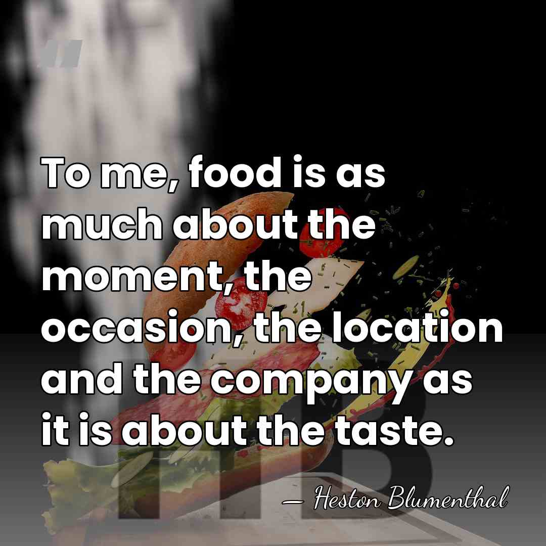 To me, food is as much about the moment, the occasion, the&hellip; - Heston Blumenthal