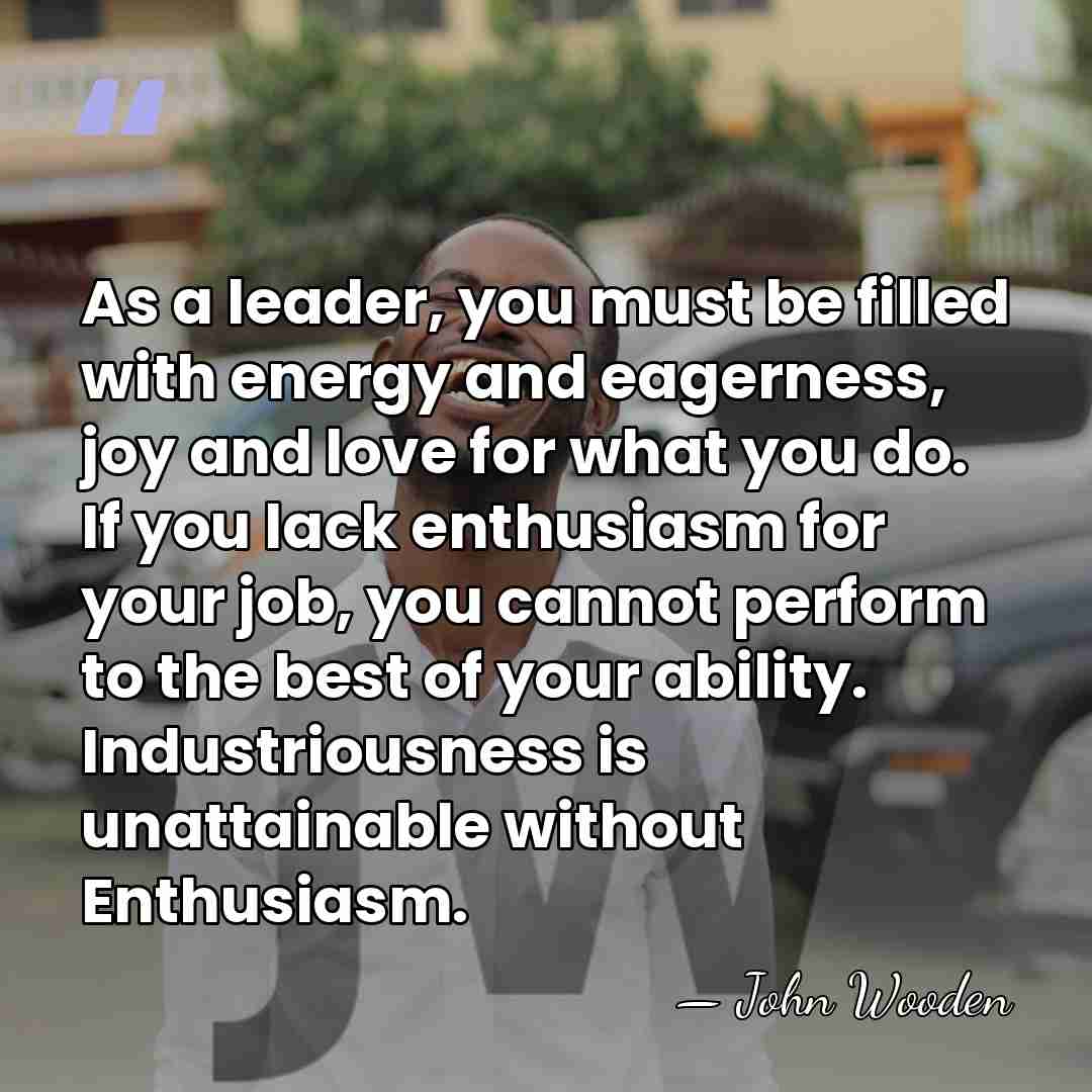 As a leader, you must be filled with energy and eagerness, joy&hellip; - John Wooden