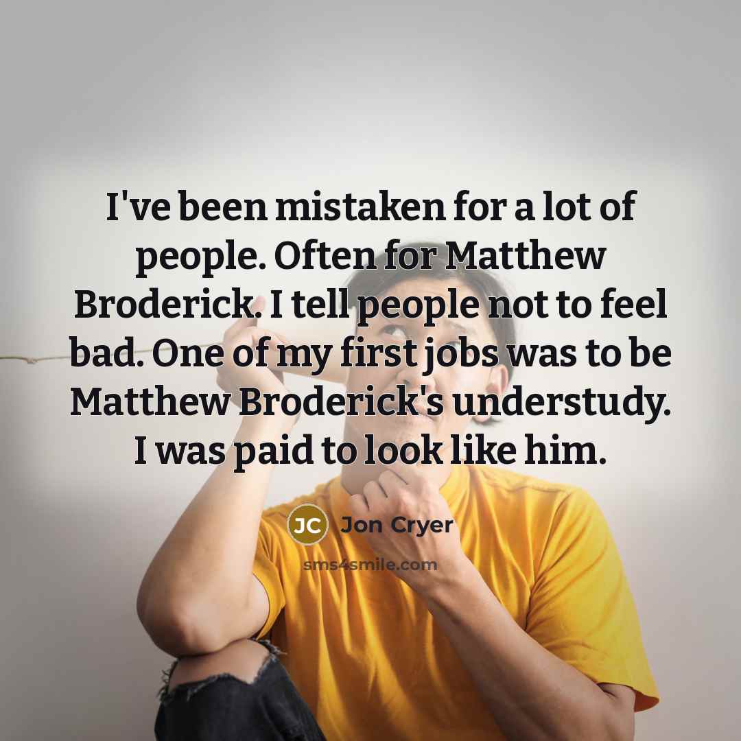 “I've been mistaken for a lot of people. Often for Matthew Broderick. I tell people not to feel bad. One of my first jobs was to be Matthew Broderick's understudy. I was paid to look like him.” quote by Jon Cryer