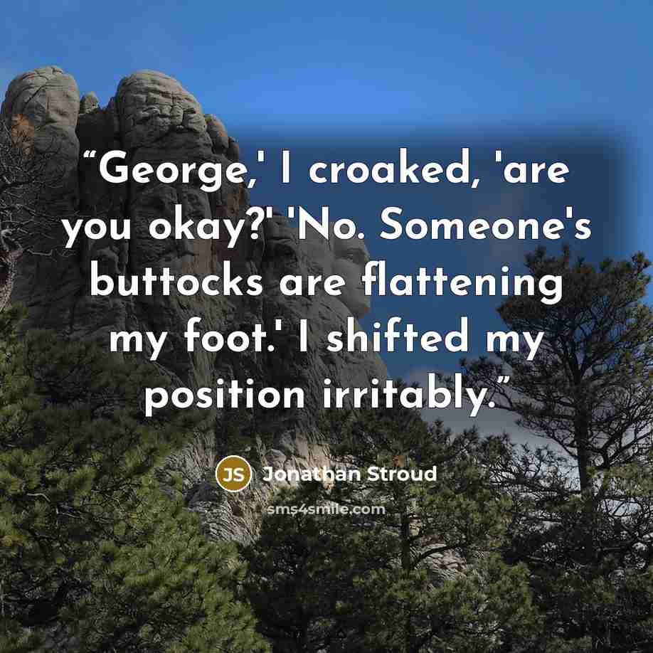 “George,' I croaked, 'are you okay?' 'No. Someone's buttocks are flattening my foot.' I shifted my position irritably.” quote by Jonathan Stroud