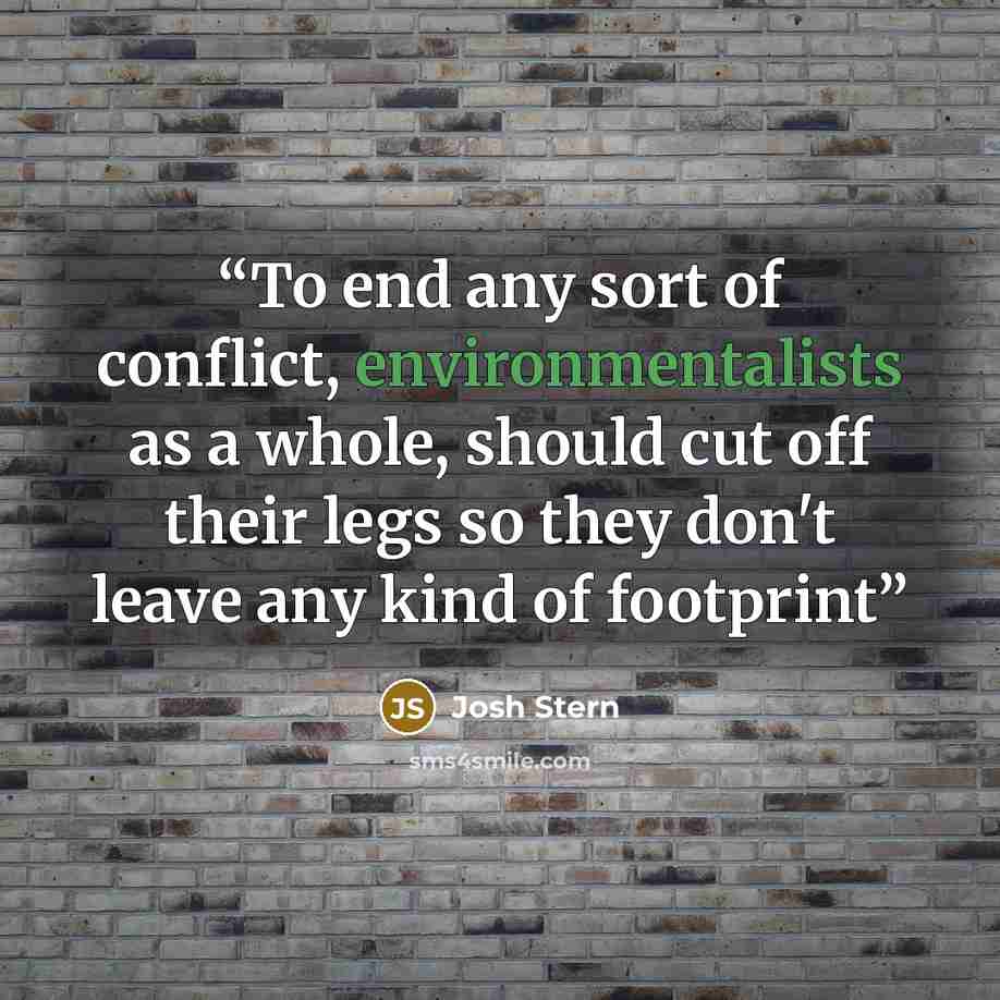 “To end any sort of conflict, environmentalists as a whole, should cut off their legs so they don't leave any kind of footprint” quote by Josh Stern