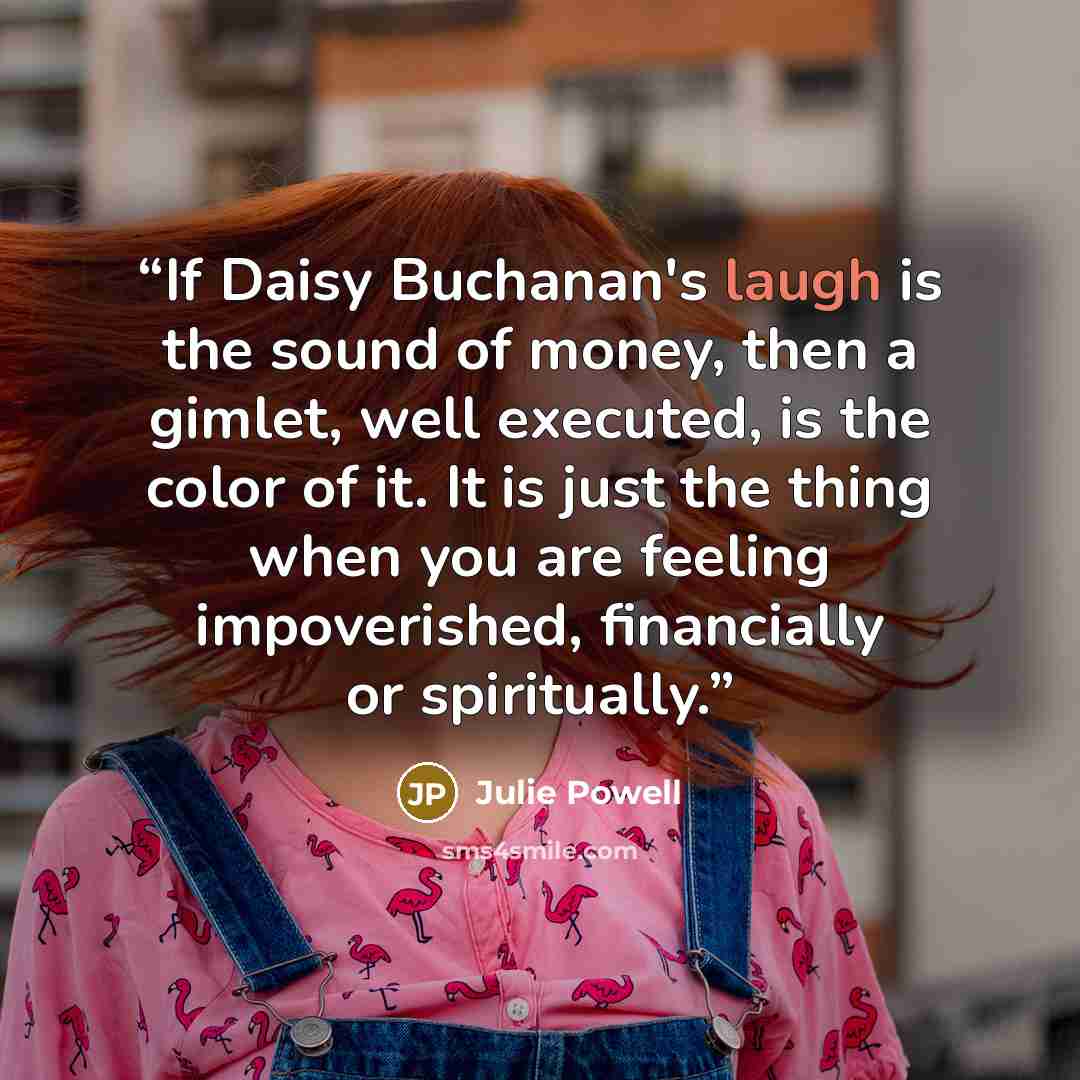 “If Daisy Buchanan's laugh is the sound of money, then a gimlet, well executed, is the color of it. It is just the thing when you are feeling impoverished, financially or spiritually.” quote by Julie Powell