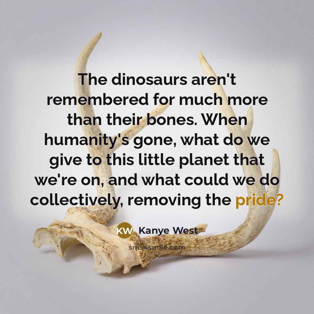 “The dinosaurs aren't remembered for much more than their bones.…” quote by Kanye West