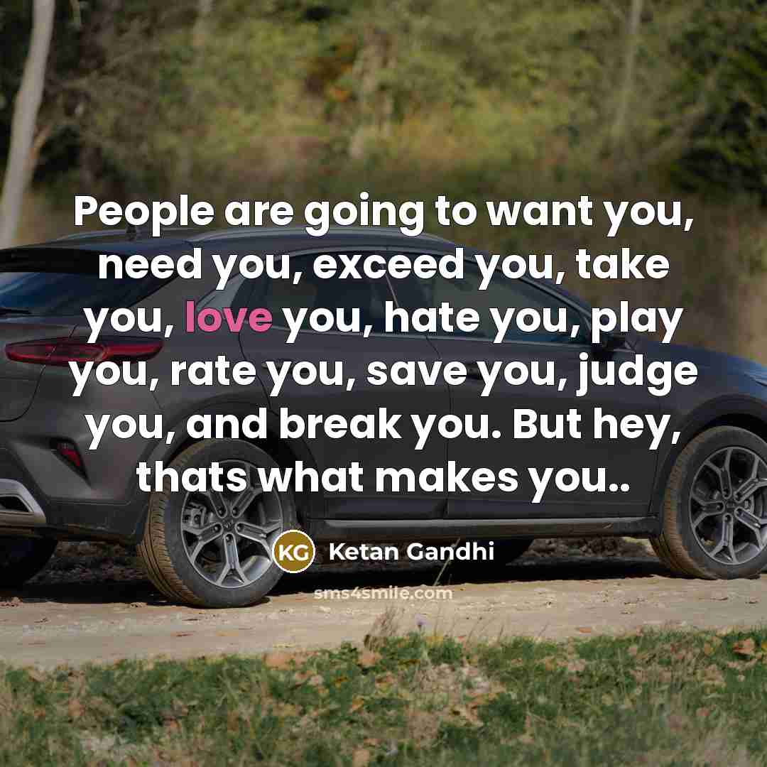 “People are going to want you, need you, exceed you, take you, love you, hate you, play you, rate you, save you, judge you, and break you. But hey, thats what makes you..” quote by Ketan Gandhi