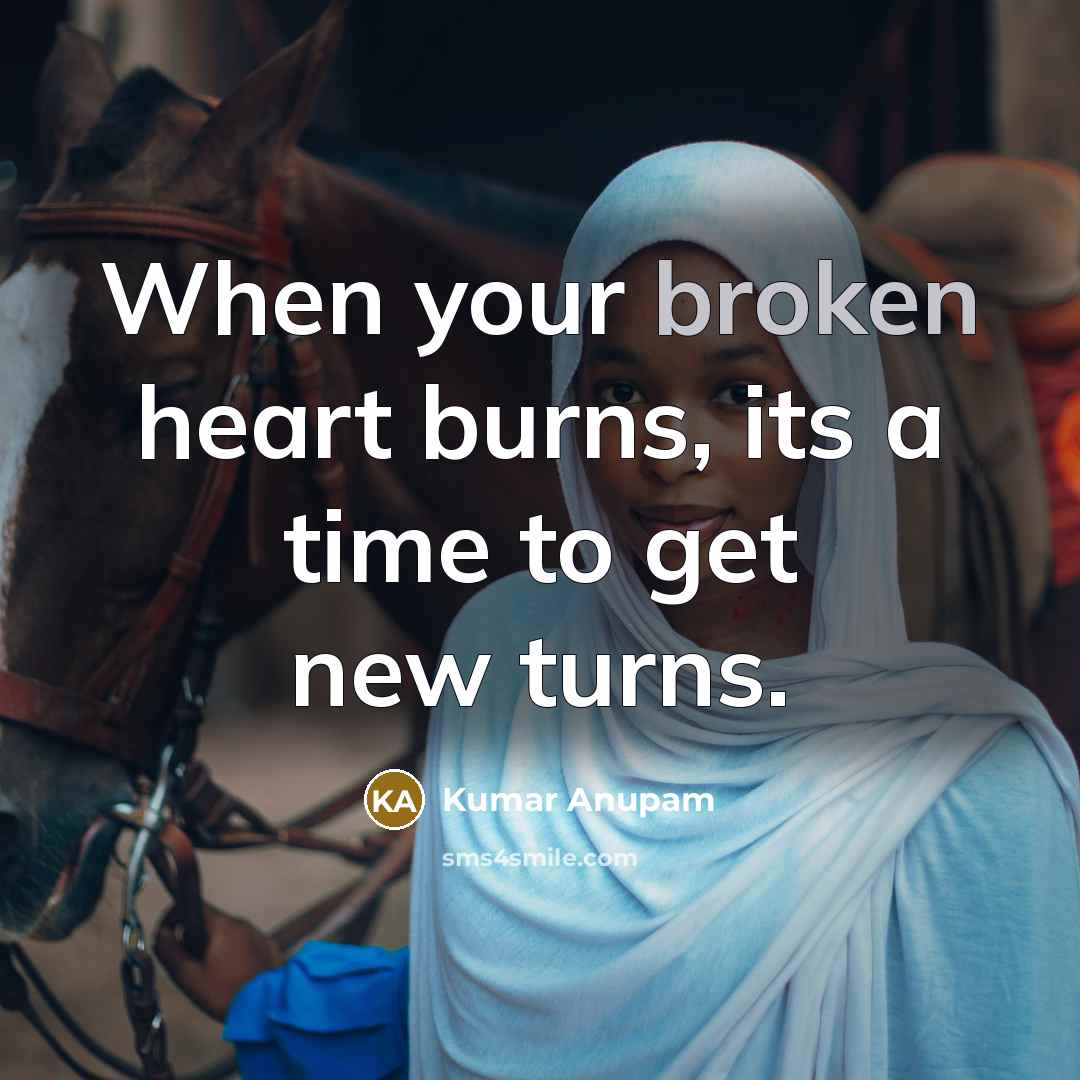 “When your broken heart burns, its a time to get new turns.” quote by Kumar Anupam