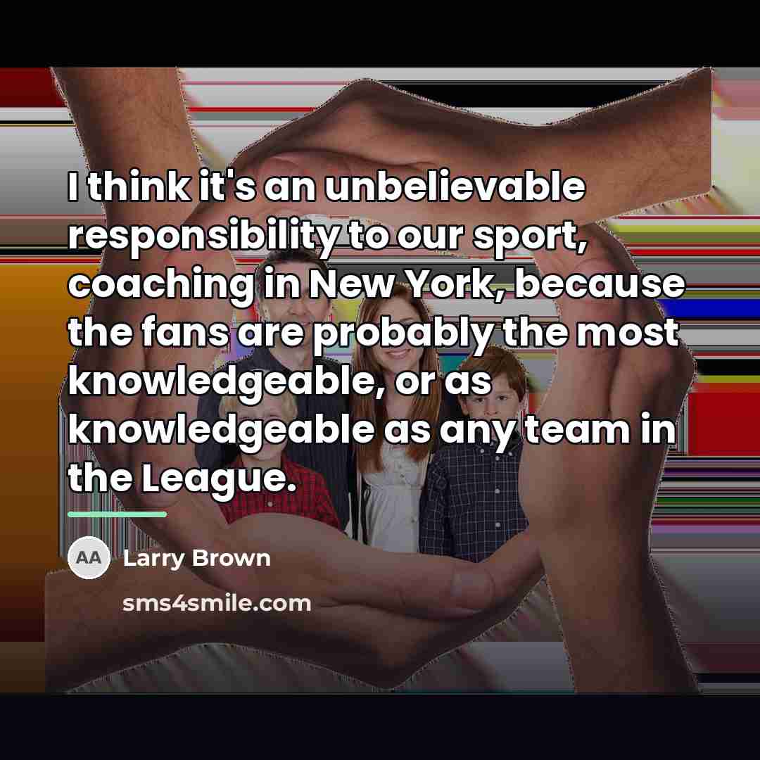 “I think it's an unbelievable responsibility to our sport, coaching…” quote by Larry Brown