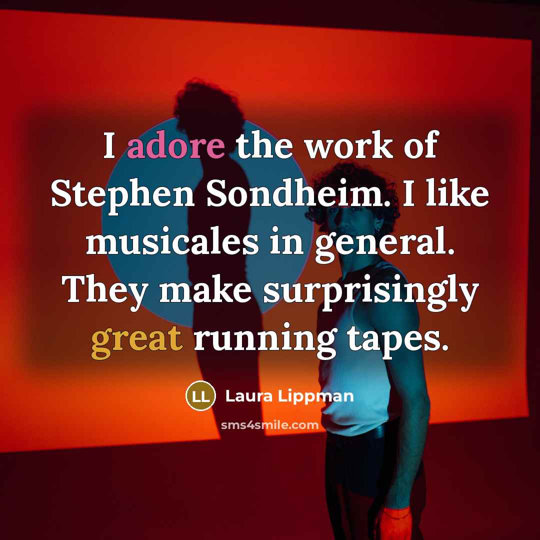“I adore the work of Stephen Sondheim. I like musicales in general. They make surprisingly great running tapes.” quote by Laura Lippman