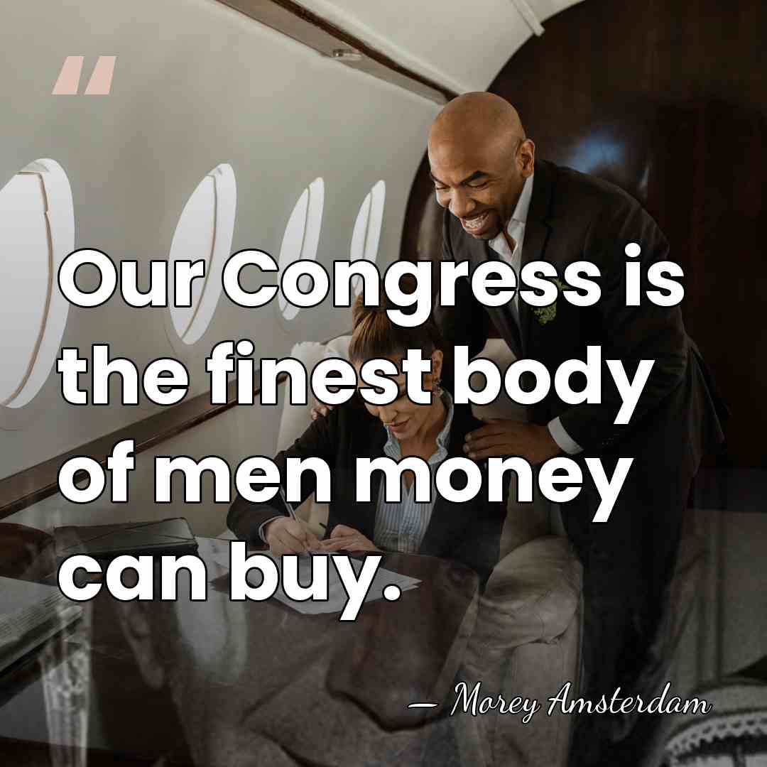 Our Congress is the finest body of men money can buy. - Morey Amsterdam