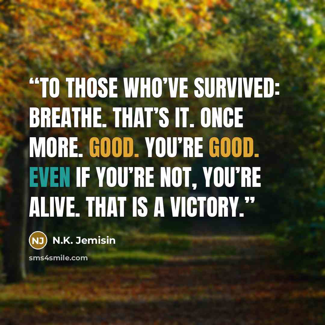 “To those who’ve survived: Breathe. That’s it. Once more. Good. You’re good. Even if you’re not, you’re alive. That is a victory.” quote by N.K. Jemisin
