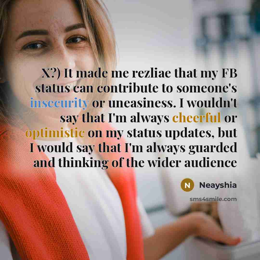 “X?) It made me rezliae that my FB status can contribute to someone's insecurity or uneasiness. I wouldn't say that I'm always cheerful or optimistic on my status updates, but I would say that I'm always guarded and thinking of the wider audience” quote by Neayshia